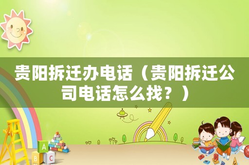 貴陽拆遷辦電話（貴陽拆遷公司電話怎么找？）