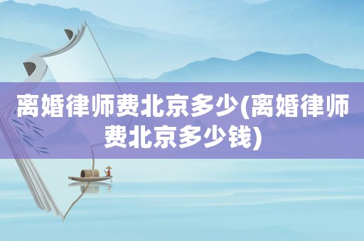 離婚律師費北京多少(離婚律師費北京多少錢)