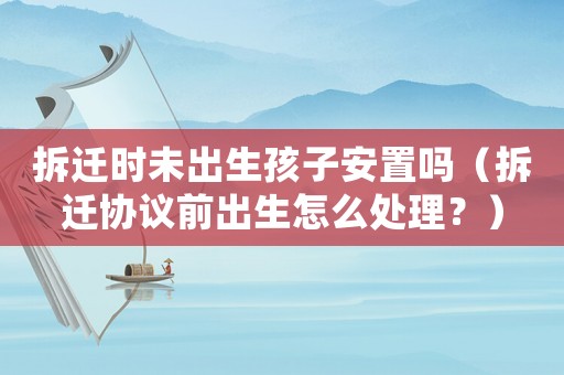 拆遷時(shí)未出生孩子安置嗎（拆遷協(xié)議前出生怎么處理？）