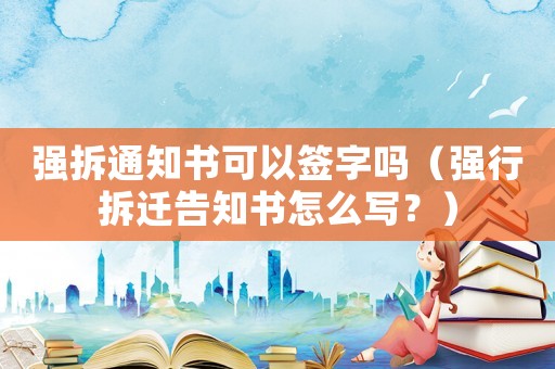 強拆通知書可以簽字嗎（強行拆遷告知書怎么寫？）