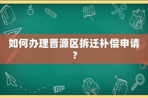 如何辦理晉源區拆遷補償申請？