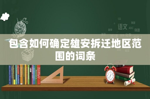 包含如何確定雄安拆遷地區范圍的詞條