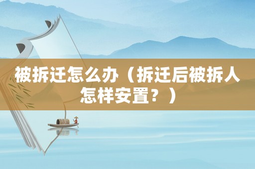 被拆遷怎么辦（拆遷后被拆人怎樣安置？）