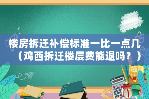 樓房拆遷補償標準一比一點幾（雞西拆遷樓層費能退嗎？）