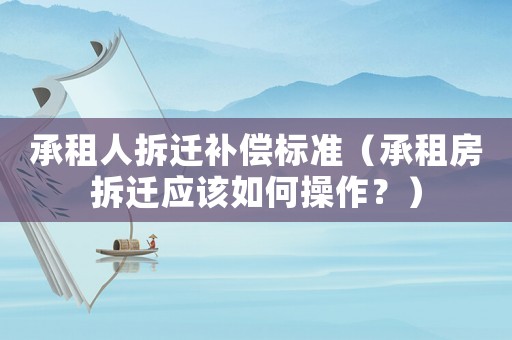 承租人拆遷補(bǔ)償標(biāo)準(zhǔn)（承租房拆遷應(yīng)該如何操作？）