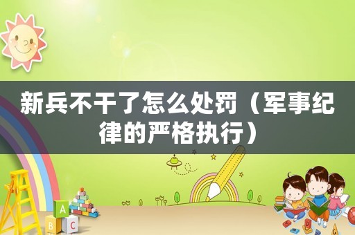 新兵不干了怎么處罰（軍事紀律的嚴格執行）