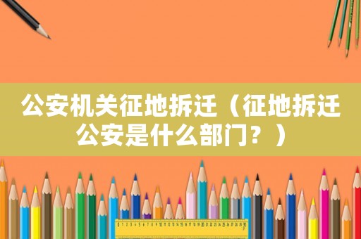 公安機關征地拆遷（征地拆遷公安是什么部門？）