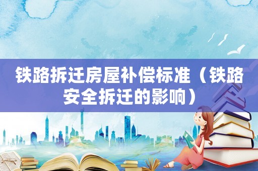 鐵路拆遷房屋補(bǔ)償標(biāo)準(zhǔn)（鐵路安全拆遷的影響）
