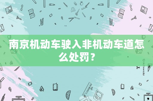 南京機(jī)動(dòng)車駛?cè)敕菣C(jī)動(dòng)車道怎么處罰？