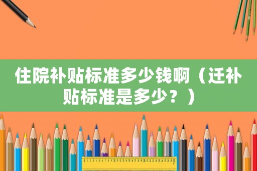 住院補貼標準多少錢啊（遷補貼標準是多少？）