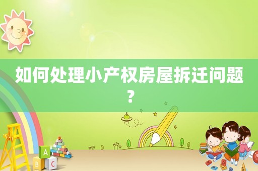 如何處理小產(chǎn)權(quán)房屋拆遷問題？