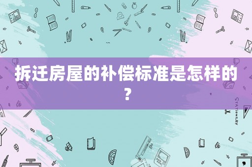 拆遷房屋的補償標準是怎樣的？