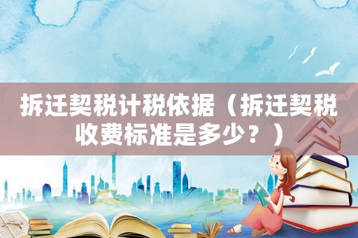 拆遷契稅計稅依據（拆遷契稅收費標準是多少？）