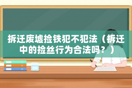 拆遷廢墟撿鐵犯不犯法（拆遷中的撿絲行為合法嗎？）