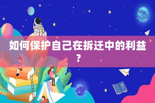 如何保護自己在拆遷中的利益？