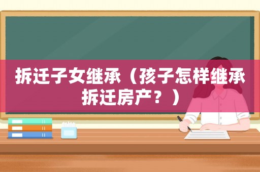 拆遷子女繼承（孩子怎樣繼承拆遷房產(chǎn)？）