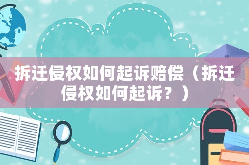 拆遷侵權如何起訴賠償（拆遷侵權如何起訴？）