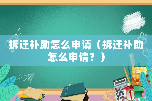 拆遷補(bǔ)助怎么申請（拆遷補(bǔ)助怎么申請？）