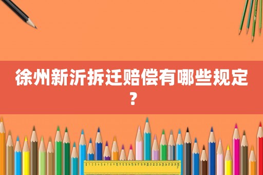 徐州新沂拆遷賠償有哪些規定？