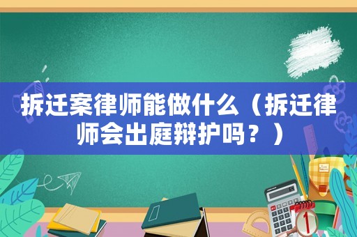 拆遷案律師能做什么（拆遷律師會出庭辯護嗎？）