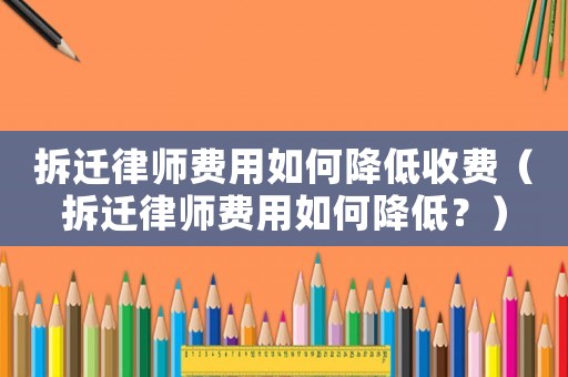 拆遷律師費(fèi)用如何降低收費(fèi)（拆遷律師費(fèi)用如何降低？）