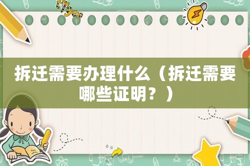 拆遷需要辦理什么（拆遷需要哪些證明？）