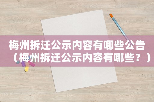 梅州拆遷公示內(nèi)容有哪些公告（梅州拆遷公示內(nèi)容有哪些？）