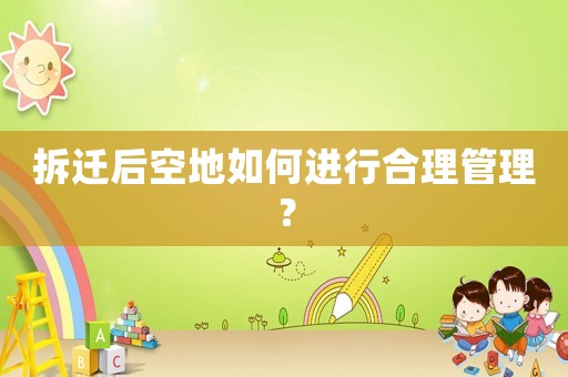 拆遷后空地如何進(jìn)行合理管理？