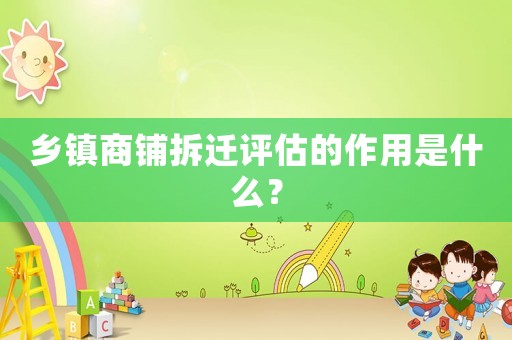 鄉鎮商鋪拆遷評估的作用是什么？