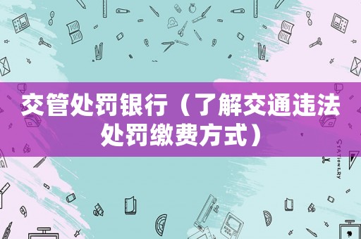 交管處罰銀行（了解交通違法處罰繳費方式）