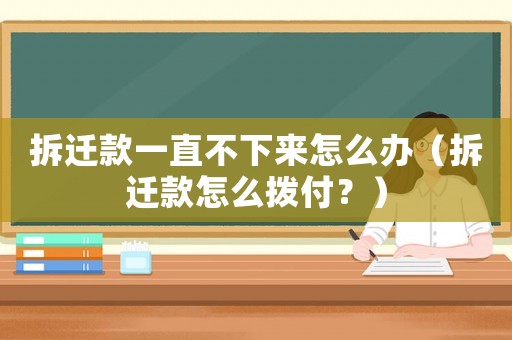 拆遷款一直不下來怎么辦（拆遷款怎么撥付？）