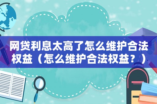 網貸利息太高了怎么維護合法權益（怎么維護合法權益？）