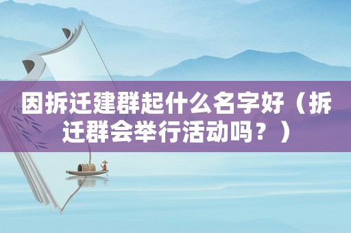 因拆遷建群起什么名字好（拆遷群會舉行活動嗎？）