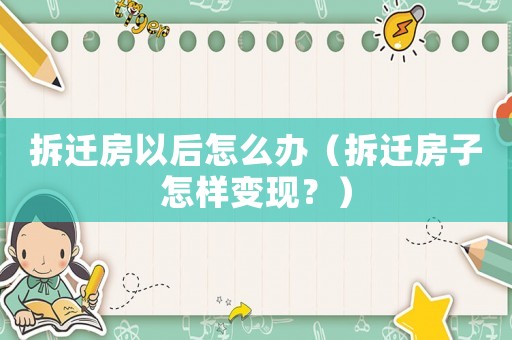 拆遷房以后怎么辦（拆遷房子怎樣變現？）