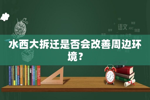 水西大拆遷是否會改善周邊環境？