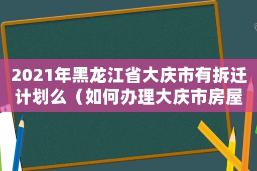 2021年黑龍江省大慶市有拆遷計劃么（如何辦理大慶市房屋拆遷？）