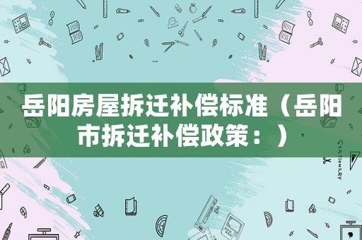 岳陽(yáng)房屋拆遷補(bǔ)償標(biāo)準(zhǔn)（岳陽(yáng)市拆遷補(bǔ)償政策：）