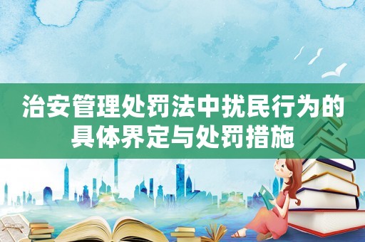 治安管理處罰法中擾民行為的具體界定與處罰措施