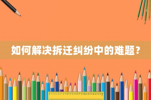 如何解決拆遷糾紛中的難題？