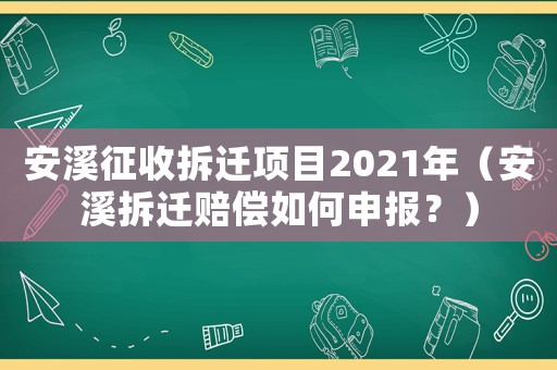 安溪征收拆遷項目2021年（安溪拆遷賠償如何申報？）