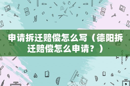 申請拆遷賠償怎么寫（德陽拆遷賠償怎么申請？）