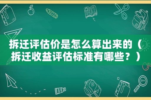 拆遷評估價是怎么算出來的（拆遷收益評估標準有哪些？）