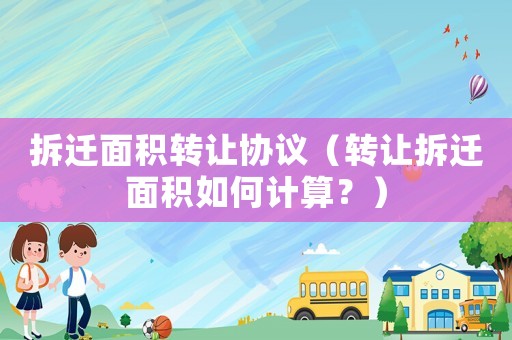 拆遷面積轉(zhuǎn)讓協(xié)議（轉(zhuǎn)讓拆遷面積如何計算？）