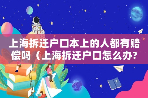 上海拆遷戶口本上的人都有賠償嗎（上海拆遷戶口怎么辦?）