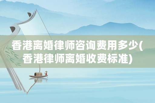 香港離婚律師咨詢費用多少(香港律師離婚收費標準)