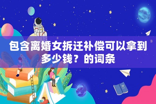 包含離婚女拆遷補(bǔ)償可以拿到多少錢？的詞條