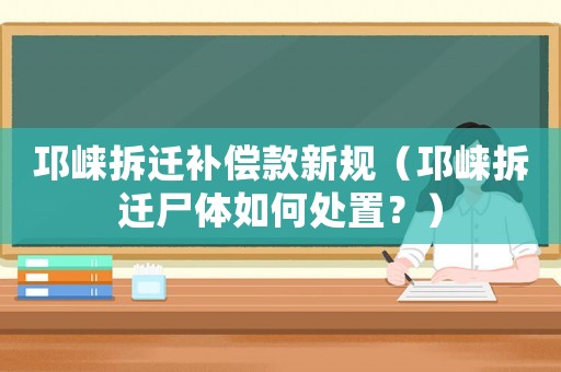 邛崍拆遷補償款新規（邛崍拆遷尸體如何處置？）