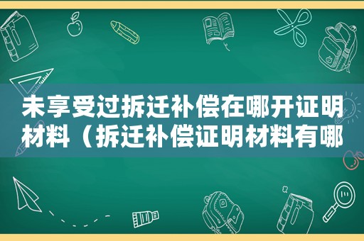 未享受過拆遷補償在哪開證明材料（拆遷補償證明材料有哪些？）