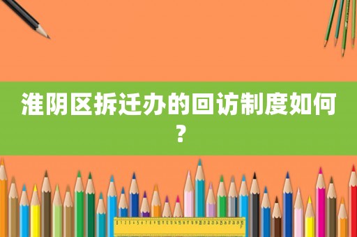 淮陰區拆遷辦的回訪制度如何？