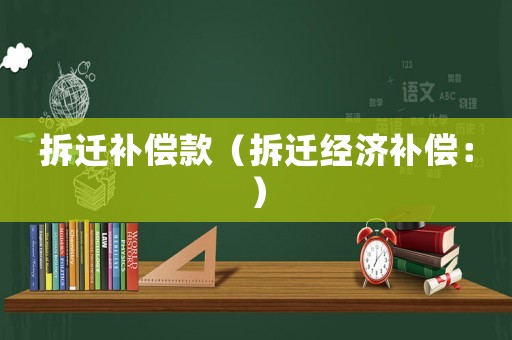 拆遷補償款（拆遷經濟補償：）